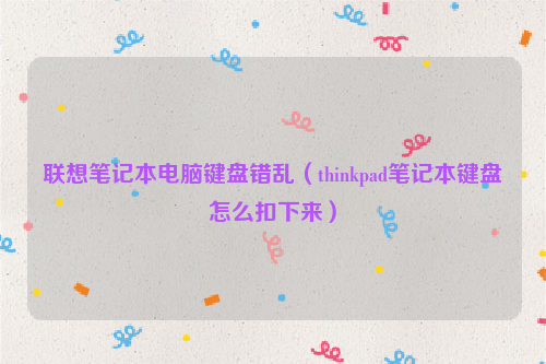 联想笔记本电脑键盘错乱（thinkpad笔记本键盘怎么扣下来）