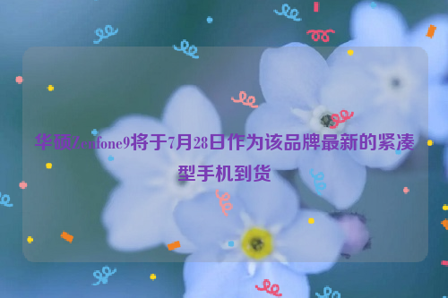 华硕Zenfone9将于7月28日作为该品牌最新的紧凑型手机到货