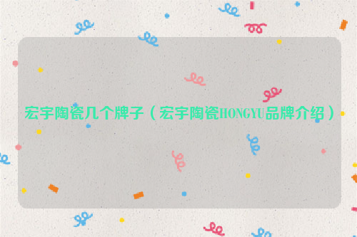 宏宇陶瓷几个牌子（宏宇陶瓷HONGYU品牌介绍）