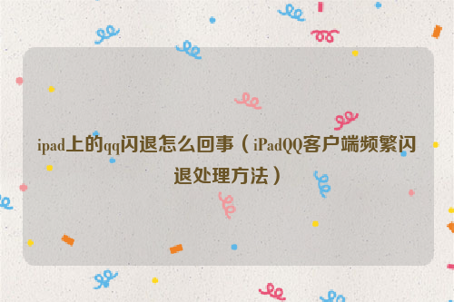 ipad上的qq闪退怎么回事（iPadQQ客户端频繁闪退处理方法）