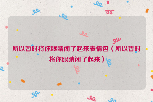 所以暂时将你眼睛闭了起来表情包（所以暂时将你眼睛闭了起来）