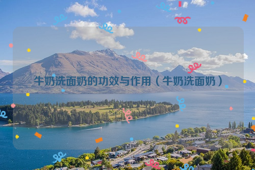 牛奶洗面奶的功效与作用（牛奶洗面奶）