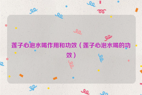 莲子心泡水喝作用和功效（莲子心泡水喝的功效）