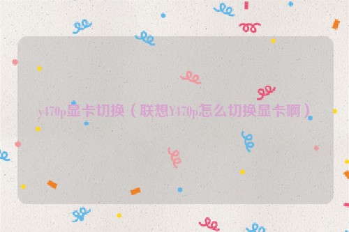 y470p显卡切换（联想Y470p怎么切换显卡啊）