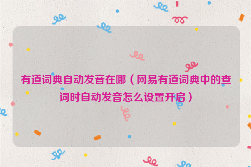 有道词典自动发音在哪（网易有道词典中的查词时自动发音怎么设置开启）