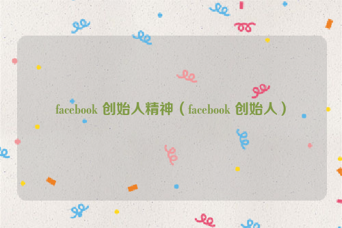 facebook 创始人精神（facebook 创始人）