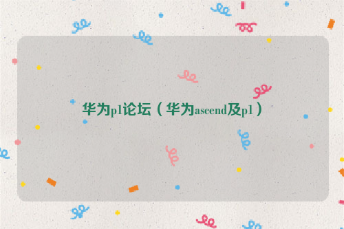 华为p1论坛（华为ascend及p1）