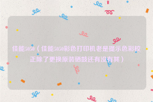 佳能5050（佳能5050彩色打印机老是提示色彩校正除了更换原装硒鼓还有没有其）
