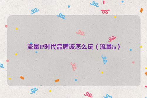 流量IP时代品牌该怎么玩（流量ip）