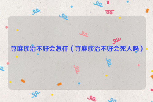 荨麻疹治不好会怎样（荨麻疹治不好会死人吗）