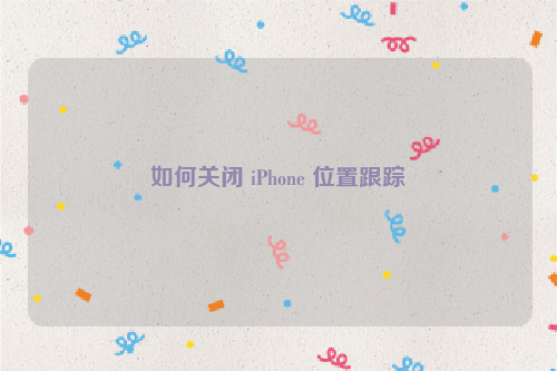 如何关闭 iPhone 位置跟踪