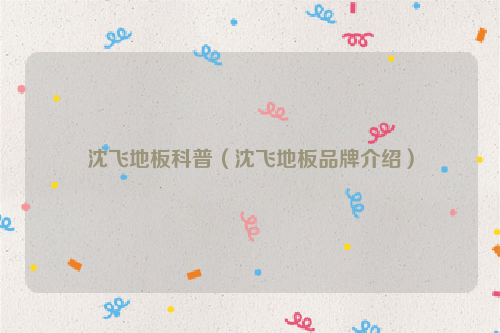 沈飞地板科普（沈飞地板品牌介绍）