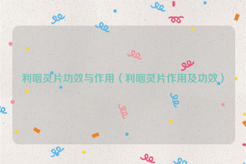 利咽灵片功效与作用（利咽灵片作用及功效）