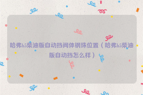 哈弗h5柴油版自动挡阀体钢珠位置（哈弗h5柴油版自动挡怎么样）