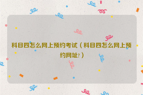 科目四怎么网上预约考试（科目四怎么网上预约网址?）