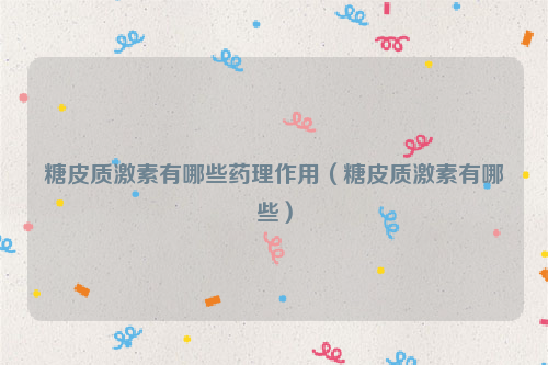 糖皮质激素有哪些药理作用（糖皮质激素有哪些）