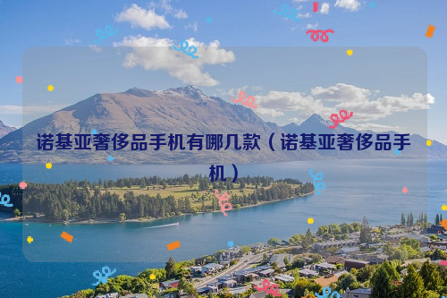 诺基亚奢侈品手机有哪几款（诺基亚奢侈品手机）