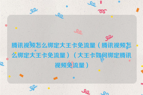 腾讯视频怎么绑定大王卡免流量（腾讯视频怎么绑定大王卡免流量）（大王卡如何绑定腾讯视频免流量）