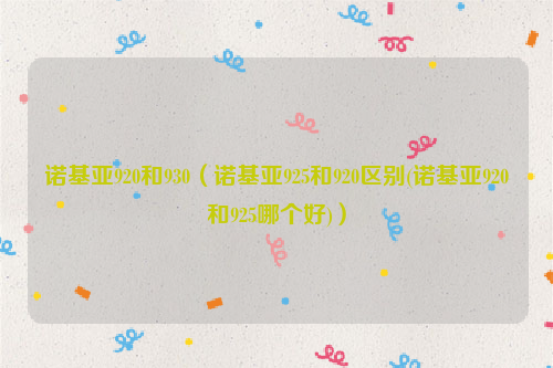 诺基亚920和930（诺基亚925和920区别(诺基亚920和925哪个好)）