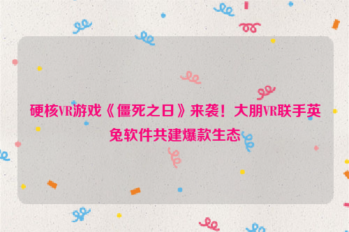 硬核VR游戏《僵死之日》来袭！大朋VR联手英兔软件共建爆款生态