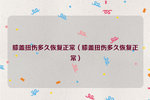 膝盖扭伤多久恢复正常（膝盖扭伤多久恢复正常）