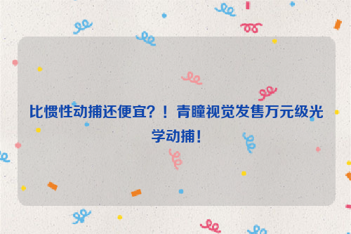 比惯性动捕还便宜？！青瞳视觉发售万元级光学动捕！