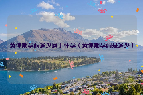 黄体期孕酮多少属于怀孕（黄体期孕酮是多少）