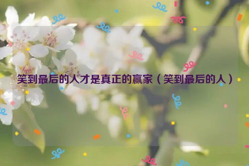 笑到最后的人才是真正的赢家（笑到最后的人）