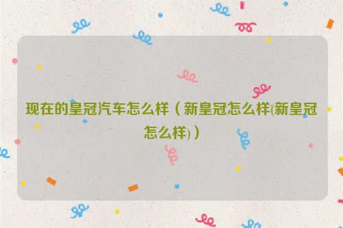 现在的皇冠汽车怎么样（新皇冠怎么样(新皇冠怎么样)）