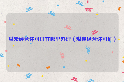 煤炭经营许可证在哪里办理（煤炭经营许可证）