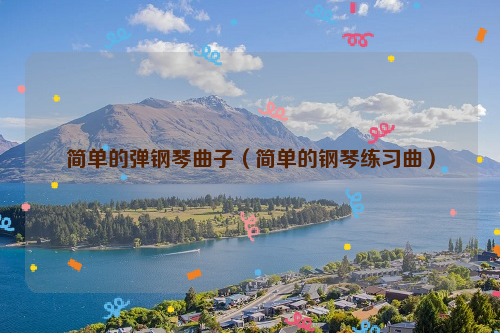 简单的弹钢琴曲子（简单的钢琴练习曲）