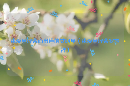 我爱黑涩会而出道的女明星（我爱黑涩会罗志祥）