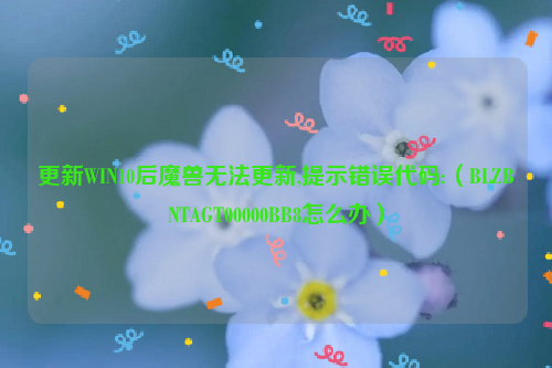 更新WIN10后魔兽无法更新,提示错误代码:（BLZBNTAGT00000BB8怎么办）