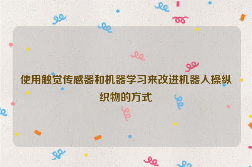 使用触觉传感器和机器学习来改进机器人操纵织物的方式