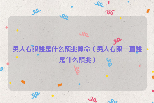 男人右眼跳是什么预兆算命（男人右眼一直跳是什么预兆）