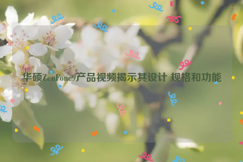 华硕ZenFone9产品视频揭示其设计 规格和功能