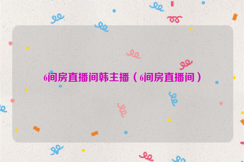 6间房直播间韩主播（6间房直播间）