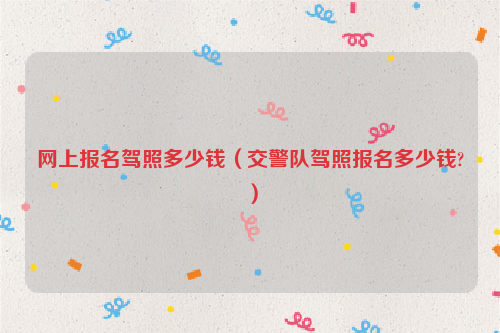 网上报名驾照多少钱（交警队驾照报名多少钱?）