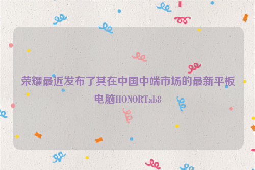 荣耀最近发布了其在中国中端市场的最新平板电脑HONORTab8