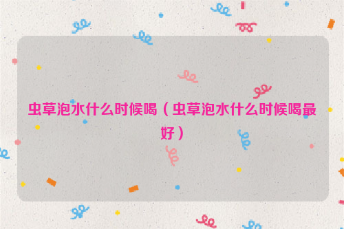 虫草泡水什么时候喝（虫草泡水什么时候喝最好）