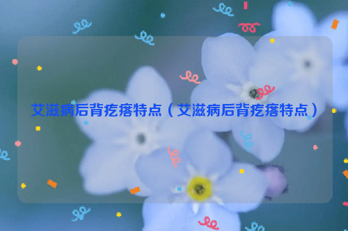 艾滋病后背疙瘩特点（艾滋病后背疙瘩特点）