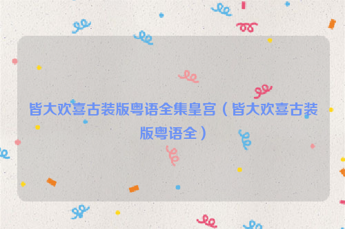 皆大欢喜古装版粤语全集皇宫（皆大欢喜古装版粤语全）