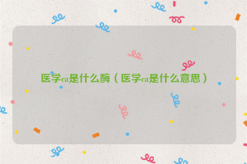 医学ca是什么酶（医学ca是什么意思）