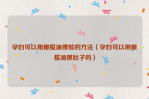 孕妇可以用橄榄油擦脸的方法（孕妇可以用橄榄油擦肚子吗）