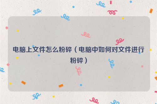 电脑上文件怎么粉碎（电脑中如何对文件进行粉碎）