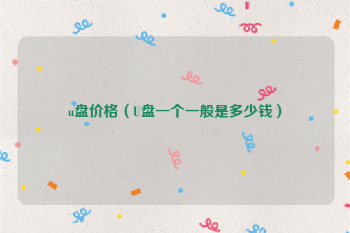 u盘价格（U盘一个一般是多少钱）