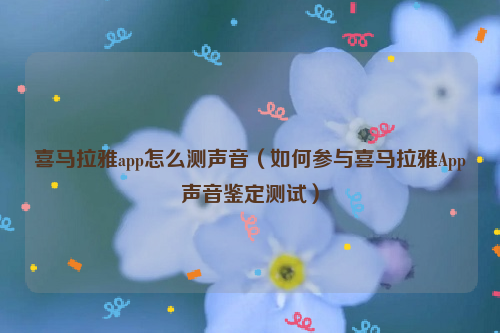 喜马拉雅app怎么测声音（如何参与喜马拉雅App声音鉴定测试）