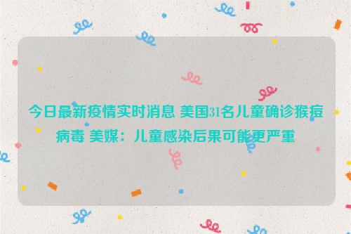 今日最新疫情实时消息 美国31名儿童确诊猴痘病毒 美媒：儿童感染后果可能更严重