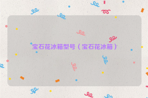 宝石花冰箱型号（宝石花冰箱）