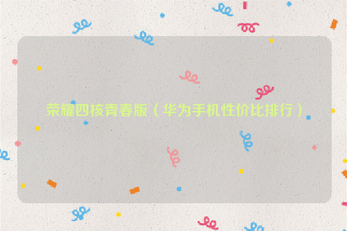 荣耀四核青春版（华为手机性价比排行）